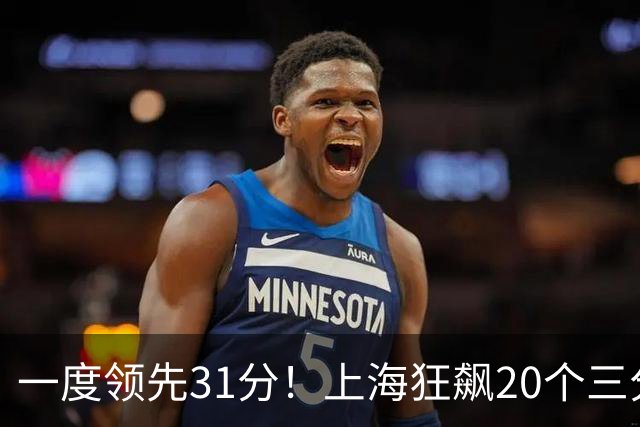 一度领先31分！上海狂飙20个三分打崩广东防线 卢伟末节放水还3-17